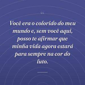 Você era o colorido do meu mundo e, sem você aqui, posso te afirmar que minha vida agora estará para sempre na cor do luto.