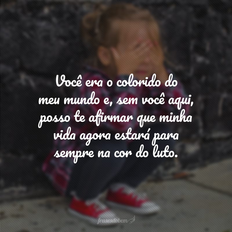 Você era o colorido do meu mundo e, sem você aqui, posso te afirmar que minha vida agora estará para sempre na cor do luto.