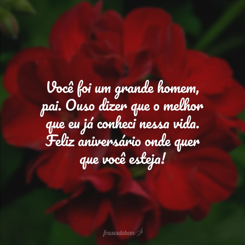 Você foi um grande homem, pai. Ouso dizer que o melhor que eu já conheci nessa vida. Feliz aniversário onde quer que você esteja!