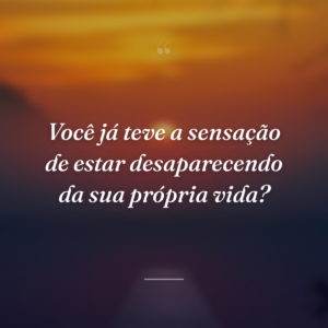 Você já teve a sensação de estar desaparecendo da sua própria vida?