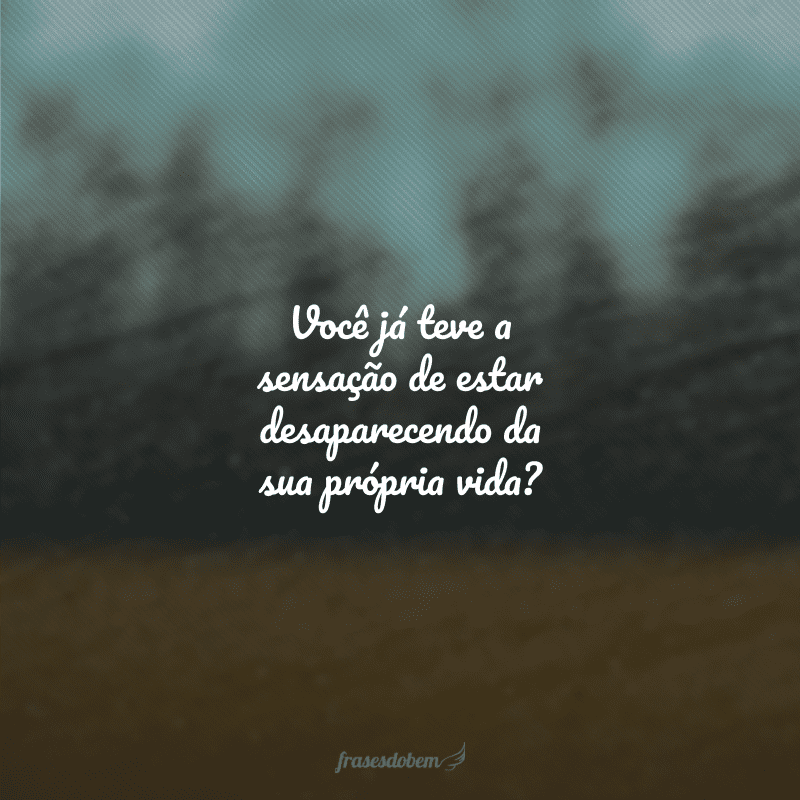 Você já teve a sensação de estar desaparecendo da sua própria vida?