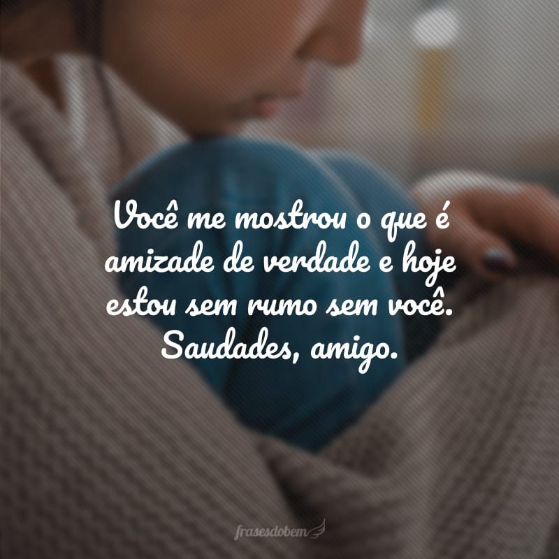 Você me mostrou o que é amizade de verdade e hoje estou sem rumo sem você. Saudades, amigo.