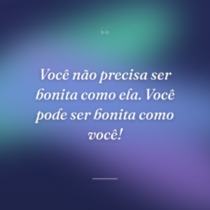 Você não precisa ser bonita como ela. Você pode ser bonita como você!