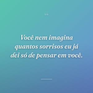 Você nem imagina quantos sorrisos eu já dei só de pensar em você.
