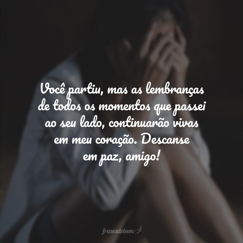 Você partiu, mas as lembranças de todos os momentos que passei ao seu lado, continuarão vivas em meu coração. Descanse em paz, amigo! 