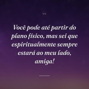 Você pode até partir do plano físico, mas sei que espiritualmente sempre estará ao meu lado, amiga!