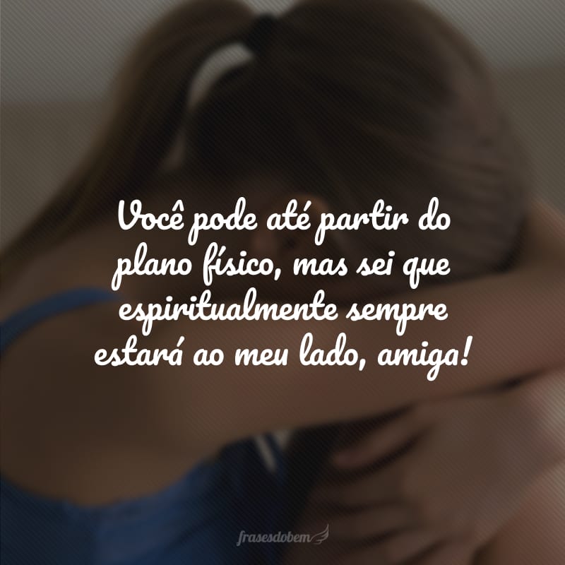 Você pode até partir do plano físico, mas sei que espiritualmente sempre estará ao meu lado, amiga! 