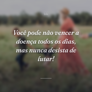 Você pode não vencer a doença todos os dias, mas nunca desista de lutar!