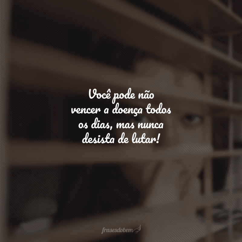 Você pode não vencer a doença todos os dias, mas nunca desista de lutar!