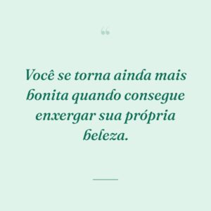 Você se torna ainda mais bonita quando consegue enxergar sua própria beleza.