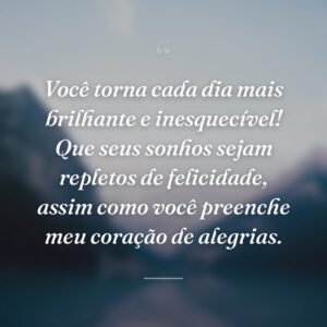 Você torna cada dia mais brilhante e inesquecível! Que seus sonhos sejam repletos de felicidade, assim como você preenche meu coração de alegrias.