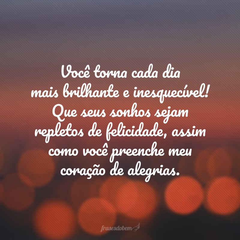 Você torna cada dia mais brilhante e inesquecível! Que seus sonhos sejam repletos de felicidade, assim como você preenche meu coração de alegrias.