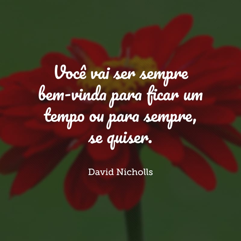 Você vai ser sempre bem-vinda para ficar um tempo ou para sempre, se quiser.