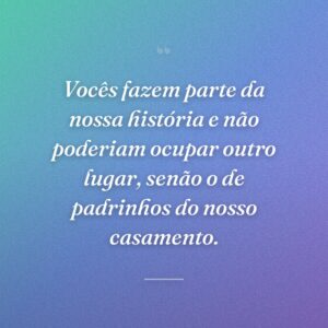Vocês fazem parte da nossa história e não poderiam ocupar outro lugar, senão o de padrinhos do nosso casamento.