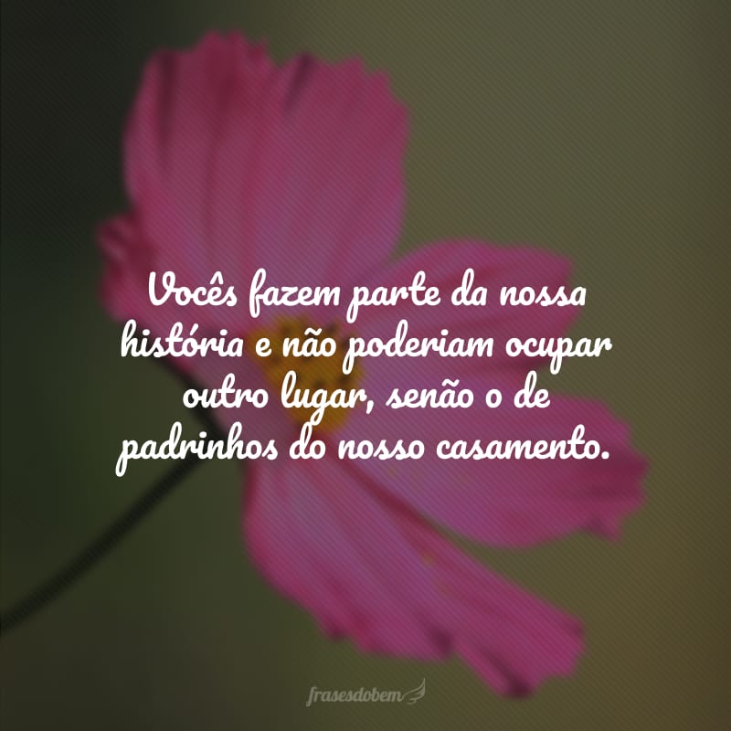 Vocês fazem parte da nossa história e não poderiam ocupar outro lugar, senão o de padrinhos do nosso casamento. 
