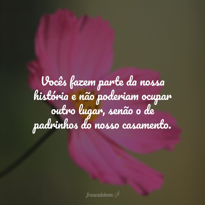 Vocês fazem parte da nossa história e não poderiam ocupar outro lugar, senão o de padrinhos do nosso casamento. 