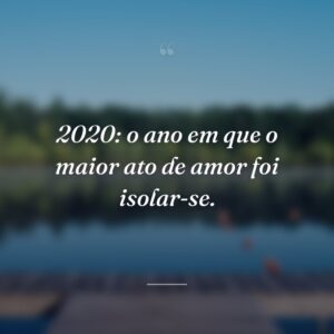 2020: o ano em que o maior ato de amor foi isolar-se.