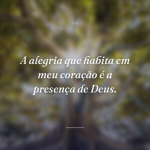 A alegria que habita em meu coração é a presença de Deus.
