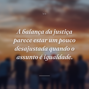 A balança da justiça parece estar um pouco desajustada quando o assunto é igualdade.