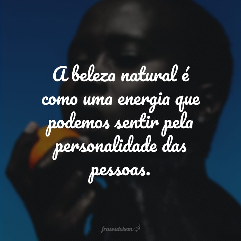 A beleza natural é como uma energia que podemos sentir pela personalidade das pessoas.