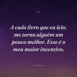 A cada livro que eu leio, me torno alguém um pouco melhor. Esse é o meu maior incentivo.