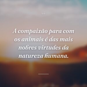 A compaixão para com os animais é das mais nobres virtudes da natureza humana.