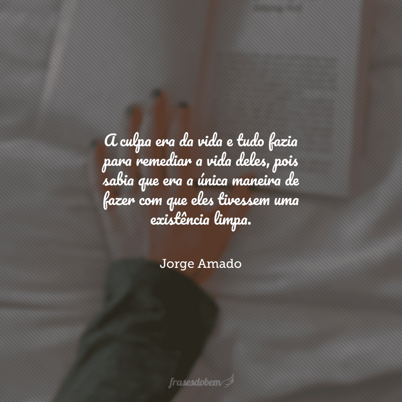 A culpa era da vida e tudo fazia para remediar a vida deles, pois sabia que era a única maneira de fazer com que eles tivessem uma existência limpa.