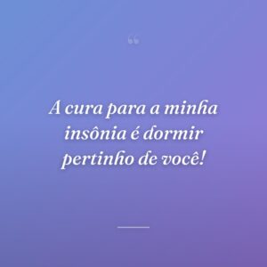 A cura para a minha insônia é dormir pertinho de você!