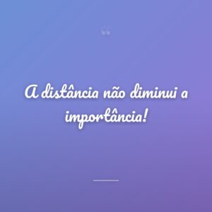 A distância não diminui a importância!