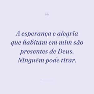 A esperança e alegria que habitam em mim são presentes de Deus. Ninguém pode tirar.