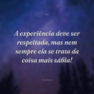 A experiência deve ser respeitada, mas nem sempre ela se trata da coisa mais sábia!
