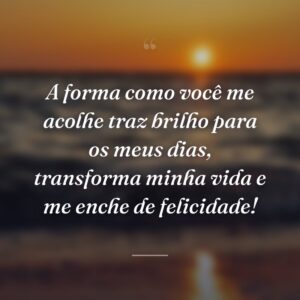A forma como você me acolhe traz brilho para os meus dias, transforma minha vida e me enche de felicidade!