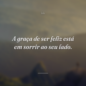 A graça de ser feliz está em sorrir ao seu lado.