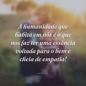 A humanidade que habita em nós é o que nos faz ter uma essência voltada para o bem e cheia de empatia!