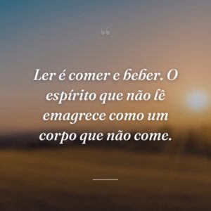 Ler é comer e beber. O espírito que não lê emagrece como um corpo que não come.
