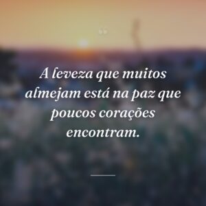A leveza que muitos almejam está na paz que poucos corações encontram.
