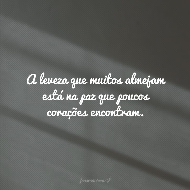 A leveza que muitos almejam está na paz que poucos corações encontram. 