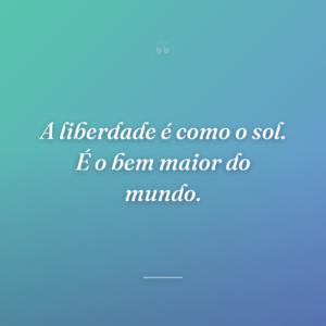 A liberdade é como o sol. É o bem maior do mundo.