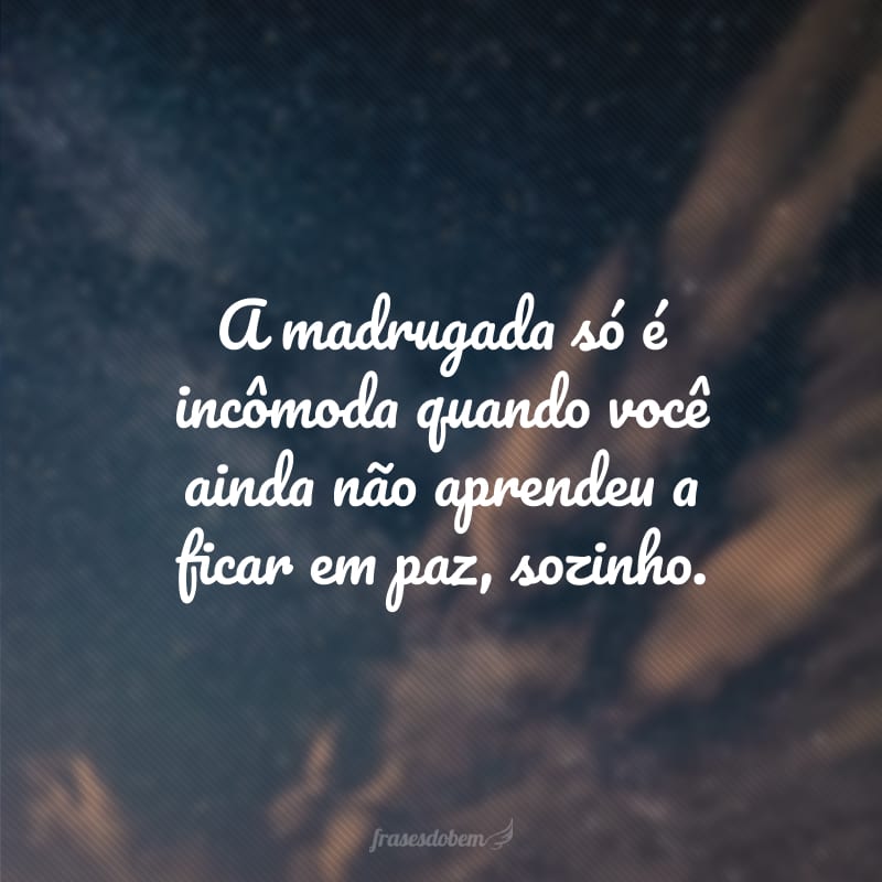 A madrugada só é incômoda quando você ainda não aprendeu a ficar em paz, sozinho.