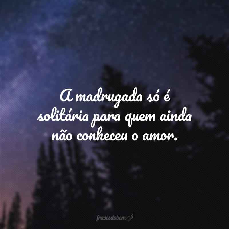 A madrugada só é solitária para quem ainda não conheceu o amor. 