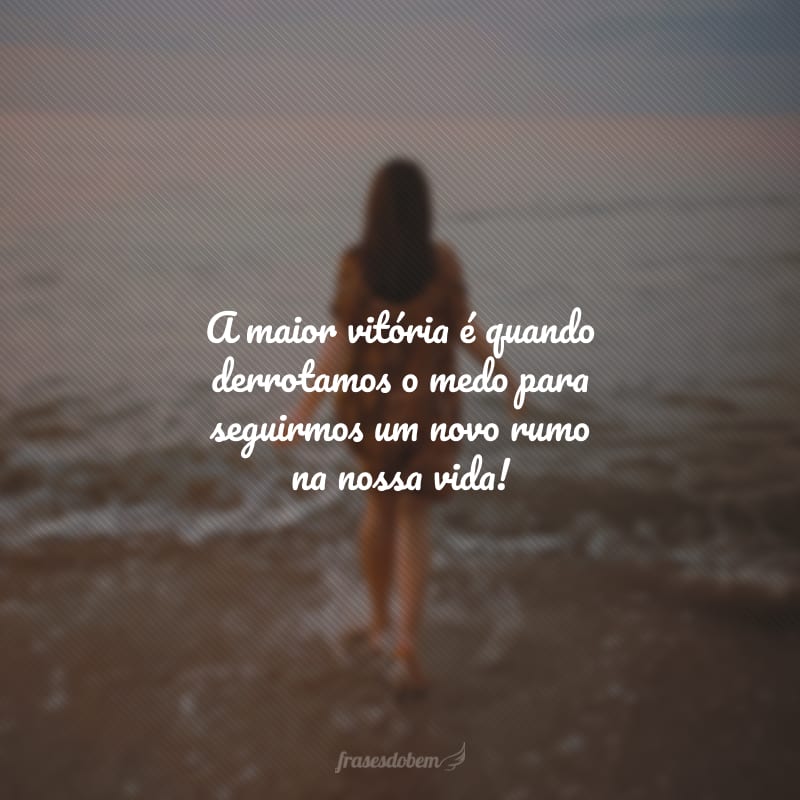 A maior vitória é quando derrotamos o medo para seguirmos um novo rumo na nossa vida!