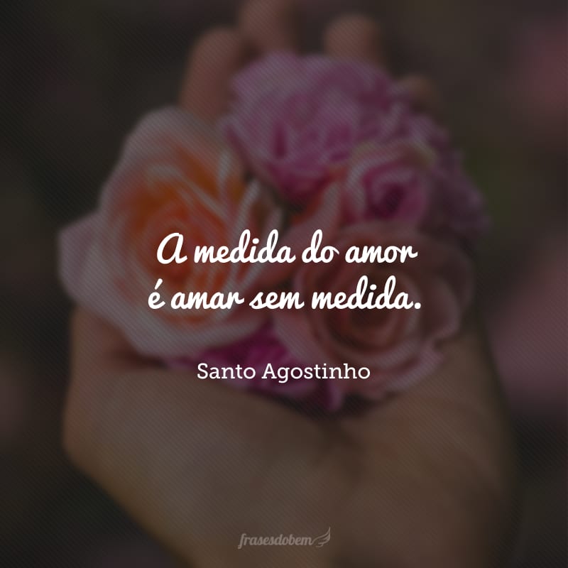 A medida do amor é amar sem medida.