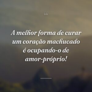 A melhor forma de curar um coração machucado é ocupando-o de amor-próprio!
