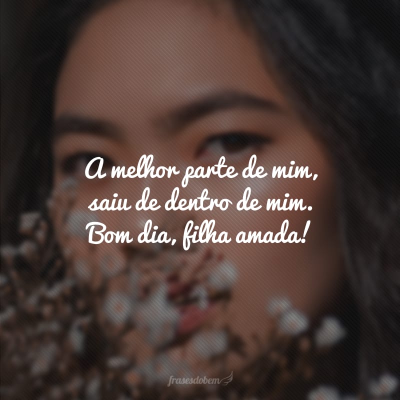 A melhor parte de mim, saiu de dentro de mim. Bom dia, filha amada!