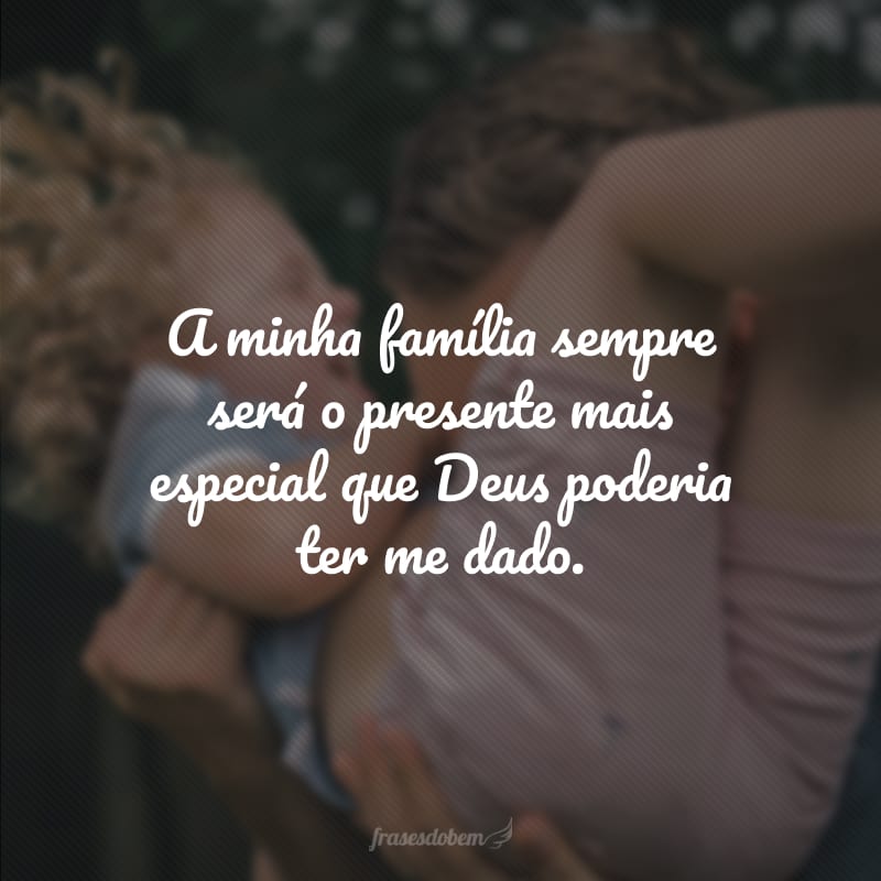 A minha família sempre será o presente mais especial que Deus poderia ter me dado. 