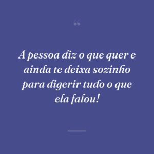 A pessoa diz o que quer e ainda te deixa sozinho para digerir tudo o que ela falou!