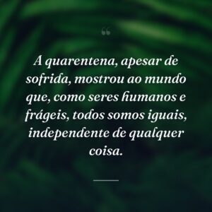 A quarentena, apesar de sofrida, mostrou ao mundo que, como seres humanos e frágeis, todos somos iguais, independente de qualquer coisa.