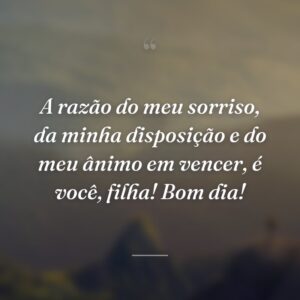 A razão do meu sorriso, da minha disposição e do meu ânimo em vencer, é você, filha! Bom dia!