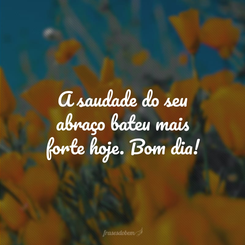 A saudade do seu abraço bateu mais forte hoje. Bom dia!