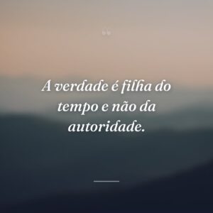A verdade é filha do tempo e não da autoridade.